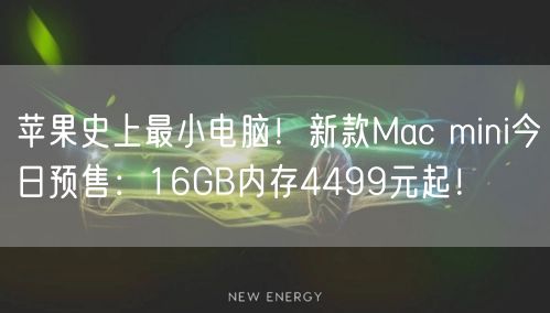 苹果史上最小电脑！新款Mac mini今日预售：16GB内存4499元起！
