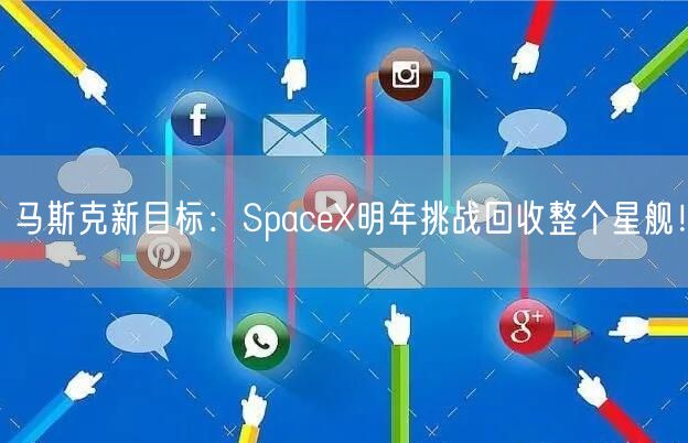马斯克新目标：SpaceX明年挑战回收整个星舰！