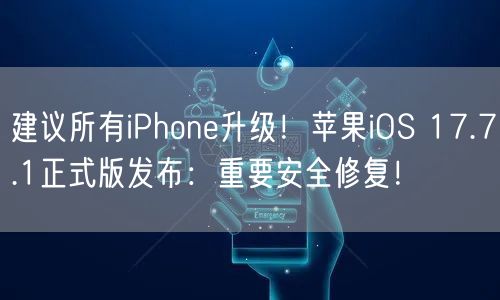 建议所有iPhone升级！苹果iOS 17.7.1正式版发布：重要安全修复！