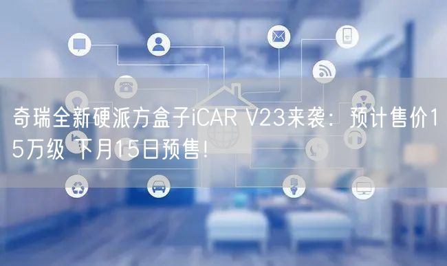 奇瑞全新硬派方盒子iCAR V23来袭：预计售价15万级 下月15日预售！
