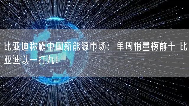 比亚迪称霸中国新能源市场：单周销量榜前十 比亚迪以一打九！