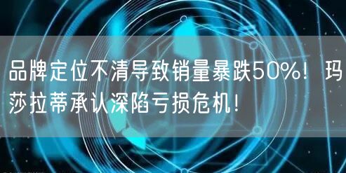 品牌定位不清导致销量暴跌50%！玛莎拉蒂承认深陷亏损危机！