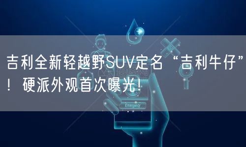 吉利全新轻越野SUV定名“吉利牛仔”！硬派外观首次曝光！