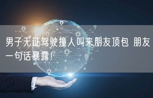 男子无证驾驶撞人叫来朋友顶包 朋友一句话暴露！