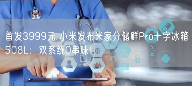 首发3999元 小米发布米家分储鲜Pro十字冰箱508L：双系统0串味！