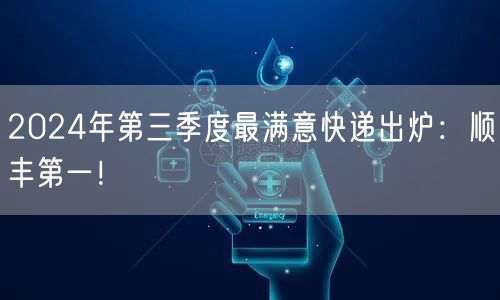 2024年第三季度最满意快递出炉：顺丰第一！