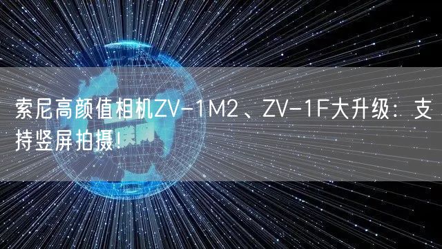 索尼高颜值相机ZV-1M2、ZV-1F大升级：支持竖屏拍摄！