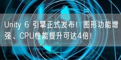 Unity 6 引擎正式发布！图形功能增强、CPU性能提升可达4倍！