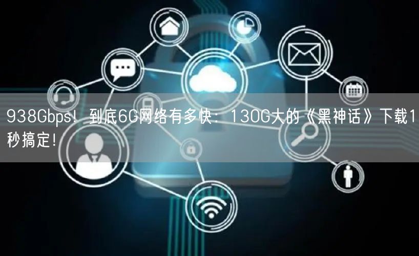 938Gbps！到底6G网络有多快：130G大的《黑神话》下载1秒搞定！