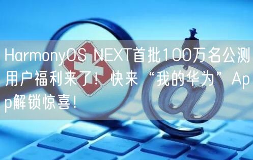 HarmonyOS NEXT首批100万名公测用户福利来了！快来“我的华为”App解锁惊喜！