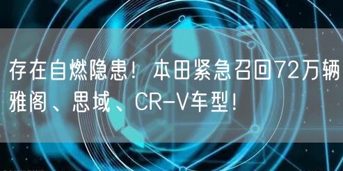 存在自燃隐患！本田紧急召回72万辆雅阁、思域、CR-V车型！