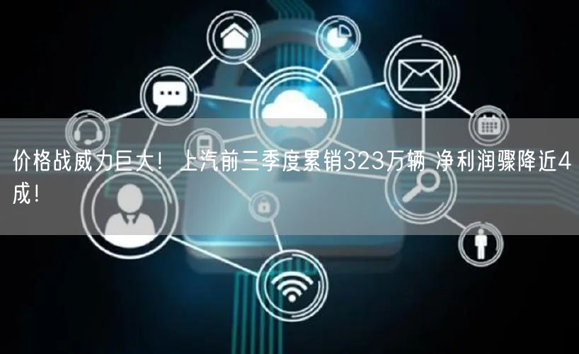 价格战威力巨大！上汽前三季度累销323万辆 净利润骤降近4成！