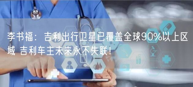 李书福：吉利出行卫星已覆盖全球90%以上区域 吉利车主未来永不失联！