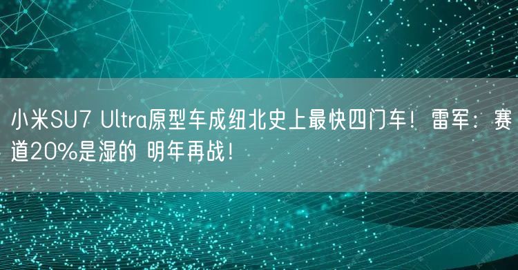 小米SU7 Ultra原型车成纽北史上最快四门车！雷军：赛道20%是湿的 明年再战！