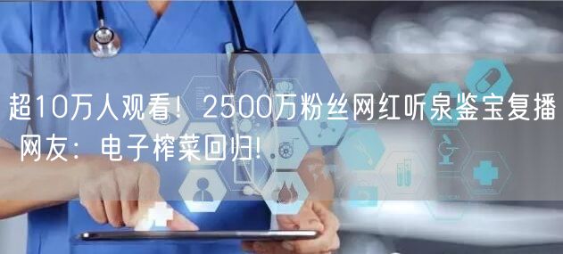 超10万人观看！2500万粉丝网红听泉鉴宝复播 网友：电子榨菜回归!