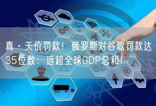 真·天价罚款！俄罗斯对谷歌罚款达35位数：远超全球GDP总和！