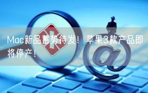 Mac新品蓄势待发！苹果3款产品即将停产！