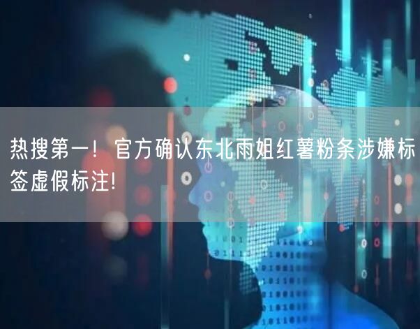 热搜第一！官方确认东北雨姐红薯粉条涉嫌标签虚假标注!