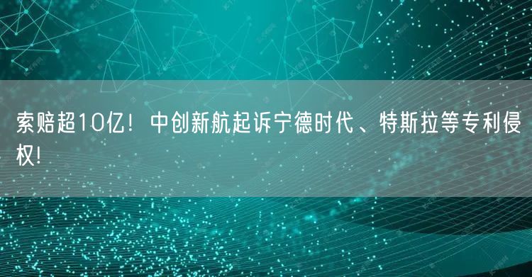 索赔超10亿！中创新航起诉宁德时代、特斯拉等专利侵权!