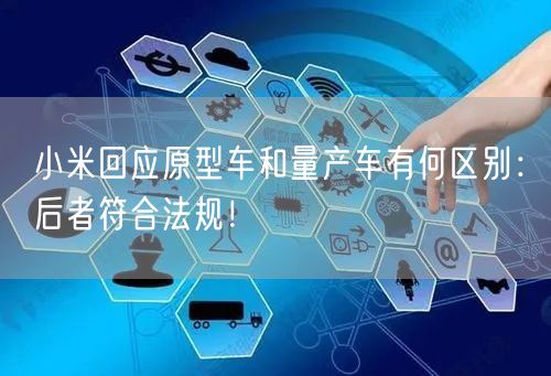小米回应原型车和量产车有何区别：后者符合法规！