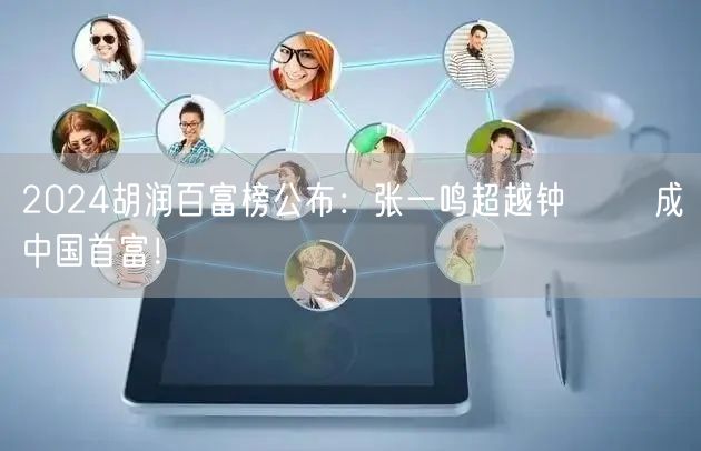 2024胡润百富榜公布：张一鸣超越钟睒睒 成中国首富！
