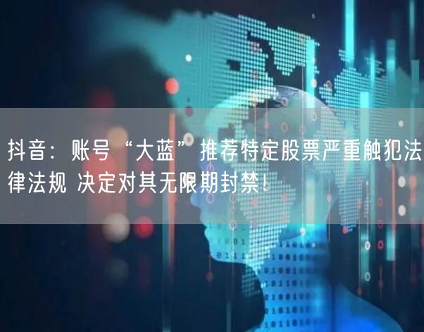抖音：账号“大蓝”推荐特定股票严重触犯法律法规 决定对其无限期封禁！