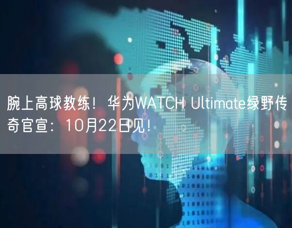 腕上高球教练！华为WATCH Ultimate绿野传奇官宣：10月22日见！