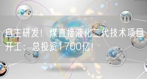 自主研发！煤直接液化二代技术项目开工：总投资1700亿！