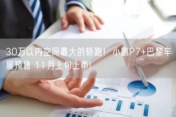 30万以内空间最大的轿跑！小鹏P7+巴黎车展预售 11月上旬上市!