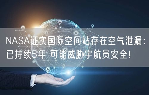 NASA证实国际空间站存在空气泄漏：已持续5年 可能威胁宇航员安全！