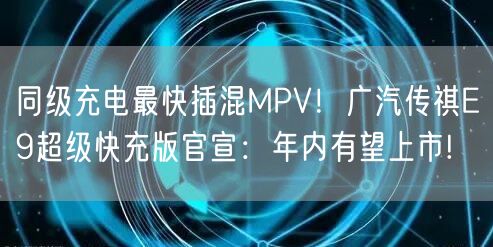 同级充电最快插混MPV！广汽传祺E9超级快充版官宣：年内有望上市!