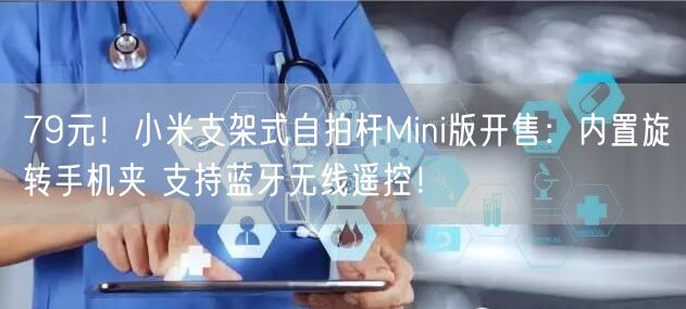 79元！小米支架式自拍杆Mini版开售：内置旋转手机夹 支持蓝牙无线遥控！