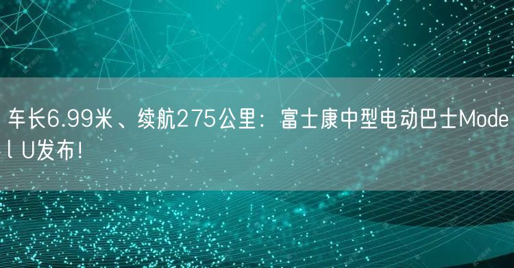 车长6.99米、续航275公里：富士康中型电动巴士Model U发布！