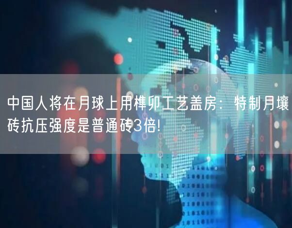 中国人将在月球上用榫卯工艺盖房：特制月壤砖抗压强度是普通砖3倍!