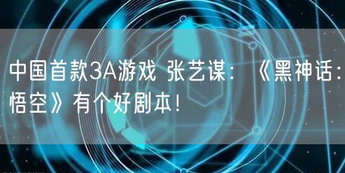 中国首款3A游戏 张艺谋：《黑神话：悟空》有个好剧本！