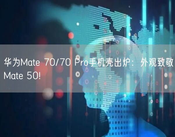 华为Mate 70/70 Pro手机壳出炉：外观致敬Mate 50!