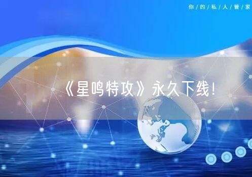 《星鸣特攻》永久下线！