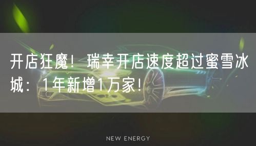 开店狂魔！瑞幸开店速度超过蜜雪冰城：1年新增1万家！