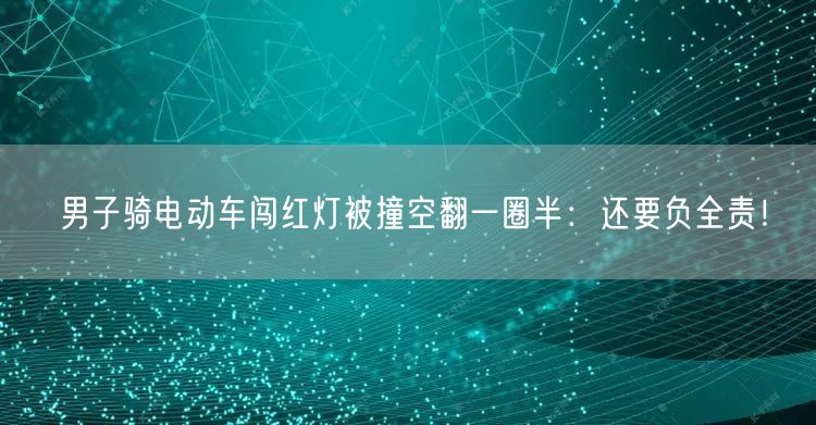 男子骑电动车闯红灯被撞空翻一圈半：还要负全责！