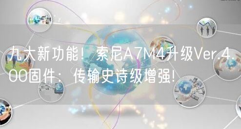 九大新功能！索尼A7M4升级Ver.4.00固件：传输史诗级增强!