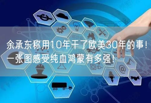余承东称用10年干了欧美30年的事！一张图感受纯血鸿蒙有多强！
