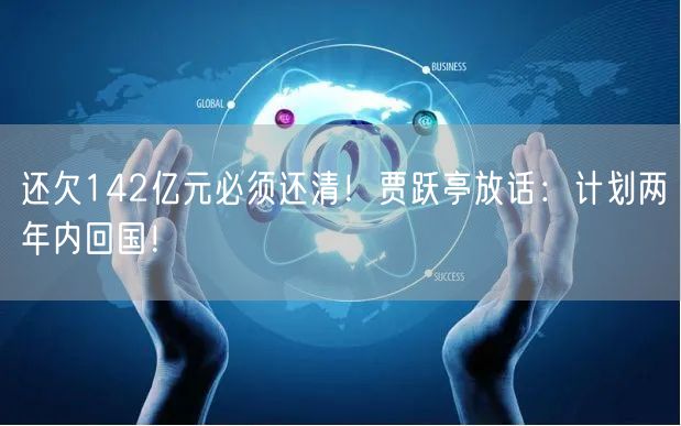 还欠142亿元必须还清！贾跃亭放话：计划两年内回国！