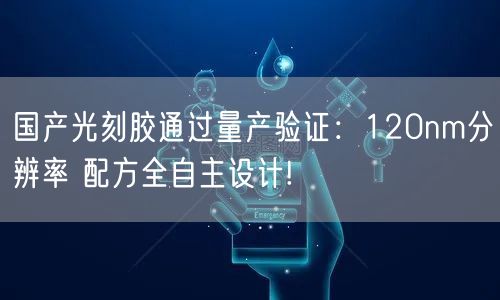 国产光刻胶通过量产验证：120nm分辨率 配方全自主设计!