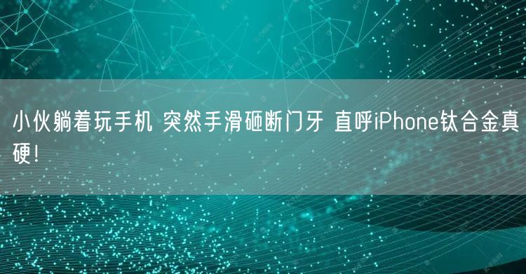 小伙躺着玩手机 突然手滑砸断门牙 直呼iPhone钛合金真硬！