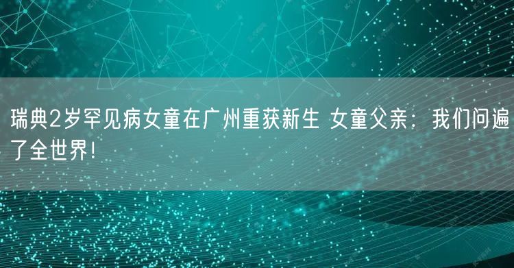 瑞典2岁罕见病女童在广州重获新生 女童父亲：我们问遍了全世界！