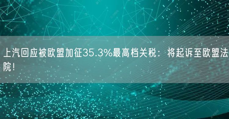 上汽回应被欧盟加征35.3%最高档关税：将起诉至欧盟法院！