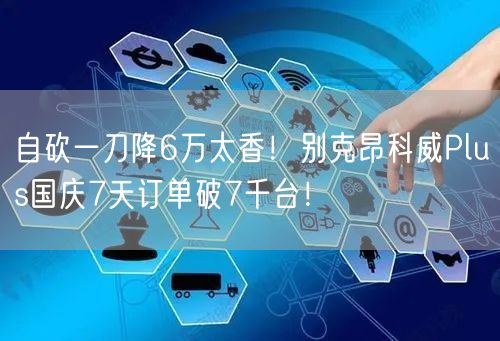 自砍一刀降6万太香！别克昂科威Plus国庆7天订单破7千台！