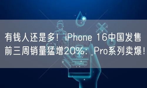 有钱人还是多！iPhone 16中国发售前三周销量猛增20%：Pro系列卖爆！