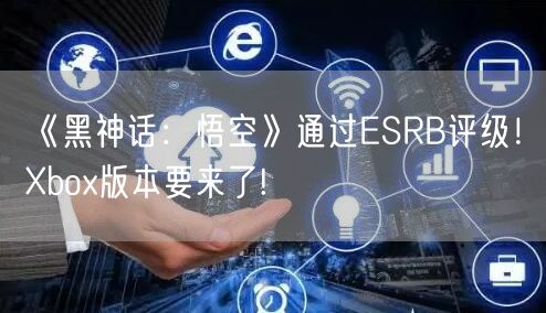 《黑神话：悟空》通过ESRB评级！Xbox版本要来了!