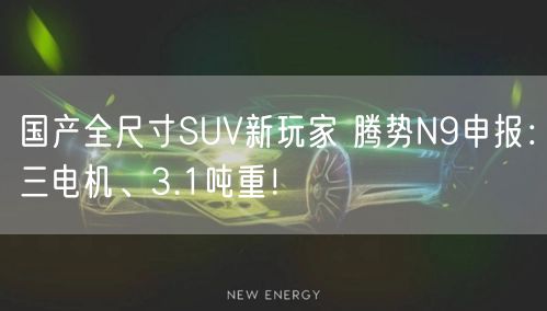 国产全尺寸SUV新玩家 腾势N9申报：三电机、3.1吨重！